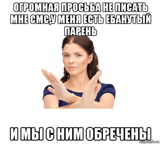 огромная просьба не писать мне смс,у меня есть ебанутый парень и мы с ним обречены