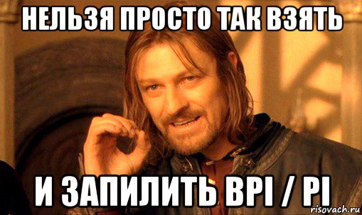 нельзя просто так взять и запилить bpi / pi, Мем Нельзя просто так взять и (Боромир мем)