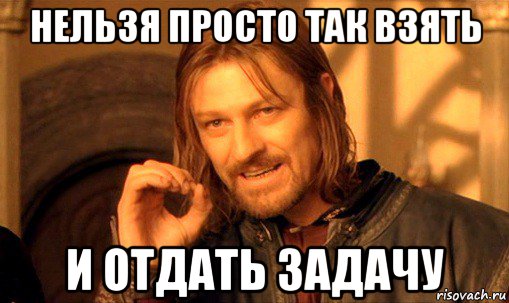 нельзя просто так взять и отдать задачу, Мем Нельзя просто так взять и (Боромир мем)