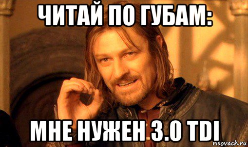 читай по губам: мне нужен 3.0 tdi, Мем Нельзя просто так взять и (Боромир мем)