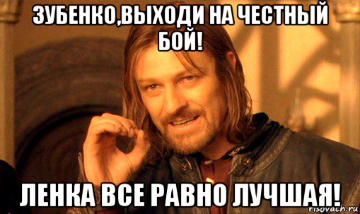 зубенко,выходи на честный бой! ленка все равно лучшая!, Мем Нельзя просто так взять и (Боромир мем)