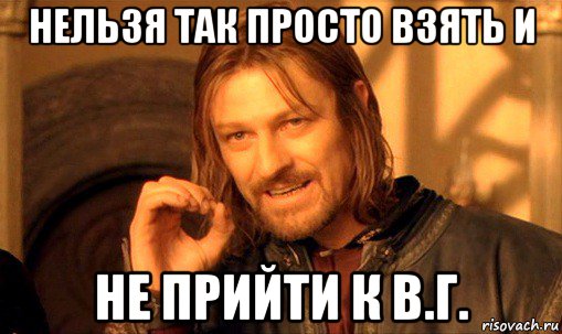 нельзя так просто взять и не прийти к в.г., Мем Нельзя просто так взять и (Боромир мем)