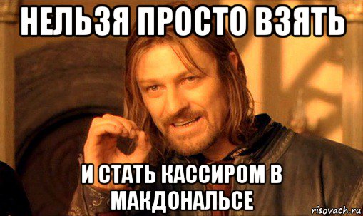 нельзя просто взять и стать кассиром в макдональсе, Мем Нельзя просто так взять и (Боромир мем)