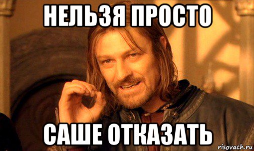 нельзя просто саше отказать, Мем Нельзя просто так взять и (Боромир мем)