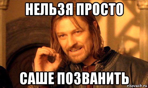 нельзя просто саше позванить, Мем Нельзя просто так взять и (Боромир мем)