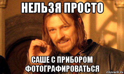 нельзя просто саше с прибором фотографироваться, Мем Нельзя просто так взять и (Боромир мем)