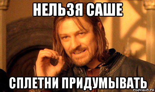 нельзя саше сплетни придумывать, Мем Нельзя просто так взять и (Боромир мем)