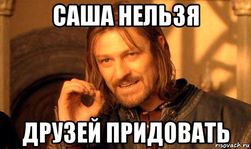 саша нельзя друзей придовать, Мем Нельзя просто так взять и (Боромир мем)