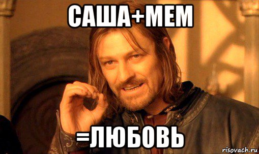 саша+мем =любовь, Мем Нельзя просто так взять и (Боромир мем)