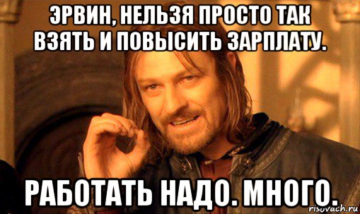 эрвин, нельзя просто так взять и повысить зарплату. работать надо. много., Мем Нельзя просто так взять и (Боромир мем)