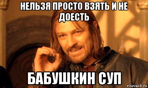 нельзя просто взять и не доесть бабушкин суп, Мем Нельзя просто так взять и (Боромир мем)