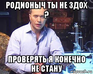 родионыч ты не здох ? проверять я конечно не стану, Мем Необъяснимо но факт