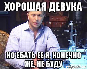 хорошая девука но ебать ее я, конечно же, не буду