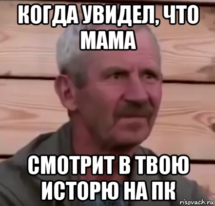 когда увидел, что мама смотрит в твою исторю на пк