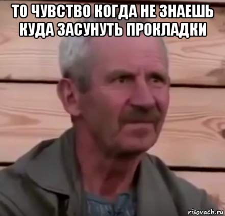 то чувство когда не знаешь куда засунуть прокладки 