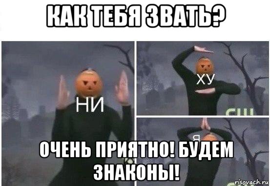 как тебя звать? очень приятно! будем знаконы!