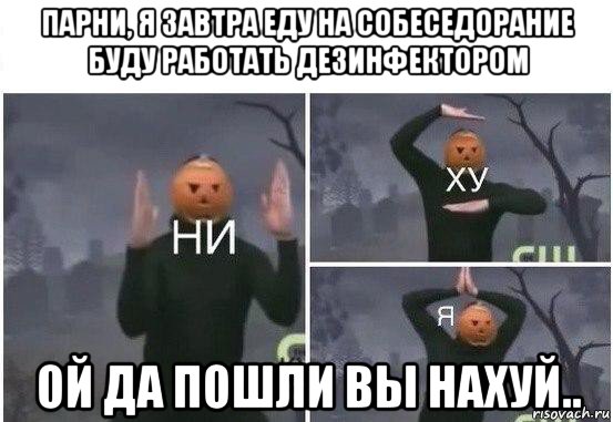 парни, я завтра еду на собеседорание буду работать дезинфектором ой да пошли вы нахуй.., Мем  Ни ху Я