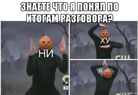 знаете что я понял по итогам разговора? , Мем  Ни ху Я