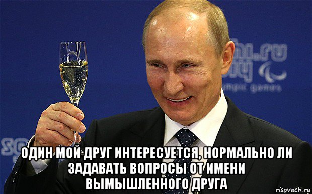  один мой друг интересуется, нормально ли задавать вопросы от имени вымышленного друга