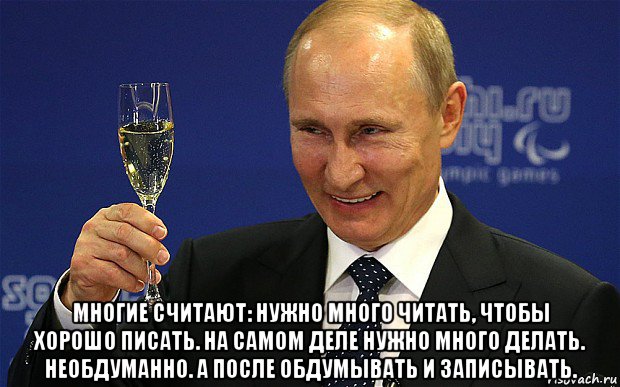  многие считают: нужно много читать, чтобы хорошо писать. на самом деле нужно много делать. необдуманно. а после обдумывать и записывать.