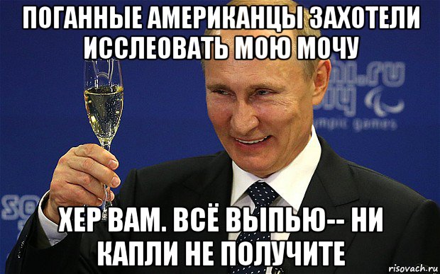 поганные американцы захотели исслеовать мою мочу xep bam. bcё выпью-- ни капли не получите