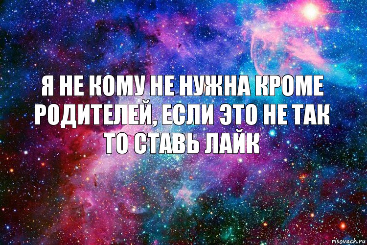 Я не кому не нужна кроме родителей, если это не так то ставь лайк