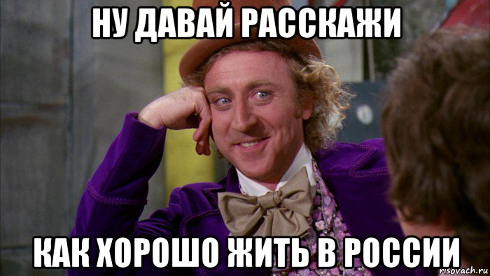 ну давай расскажи как хорошо жить в россии, Мем Ну давай расскажи (Вилли Вонка)