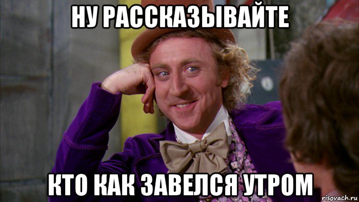 ну рассказывайте кто как завелся утром, Мем Ну давай расскажи (Вилли Вонка)