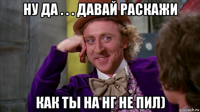 ну да . . . давай раскажи как ты на нг не пил), Мем Ну давай расскажи (Вилли Вонка)