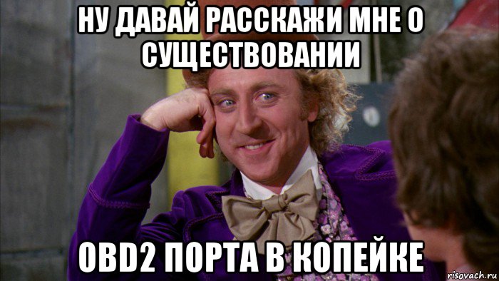 ну давай расскажи мне о существовании obd2 порта в копейке, Мем Ну давай расскажи (Вилли Вонка)