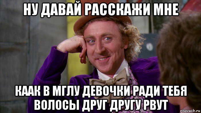 ну давай расскажи мне каак в мглу девочки ради тебя волосы друг другу рвут, Мем Ну давай расскажи (Вилли Вонка)