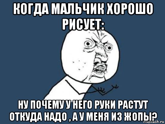 когда мальчик хорошо рисует: ну почему у него руки растут откуда надо , а у меня из жопы?, Мем Ну почему