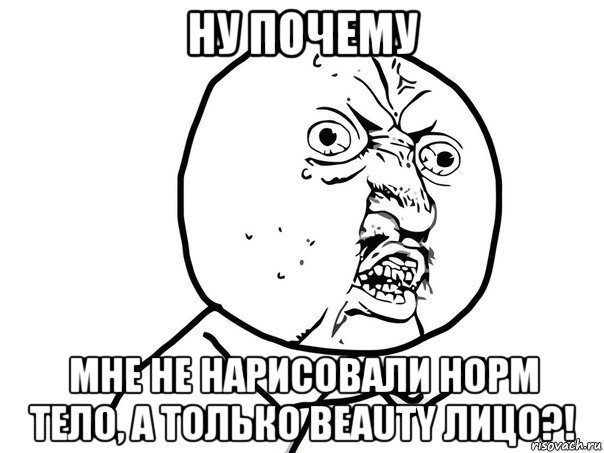 ну почему мне не нарисовали норм тело, а только beauty лицо?!, Мем Ну почему (белый фон)