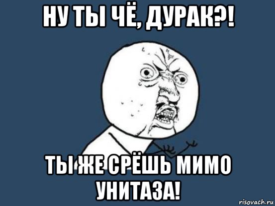 ну ты чё, дурак?! ты же срёшь мимо унитаза!, Мем Ну почему