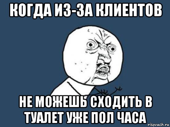 когда из-за клиентов не можешь сходить в туалет уже пол часа, Мем Ну почему