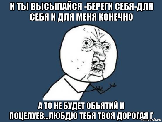 и ты высыпайся -береги себя-для себя и для меня конечно а то не будет обьятий и поцелуев...любдю тебя твоя дорогая г, Мем Ну почему