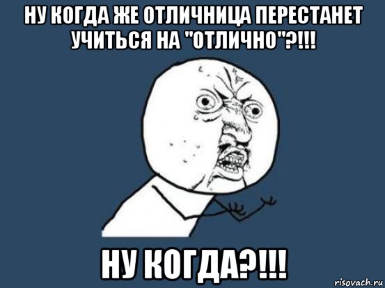 ну когда же отличница перестанет учиться на "отлично"?!!! ну когда?!!!, Мем Ну почему