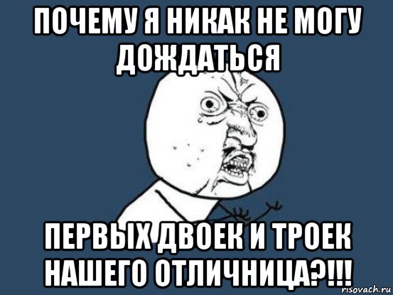 почему я никак не могу дождаться первых двоек и троек нашего отличница?!!!, Мем Ну почему