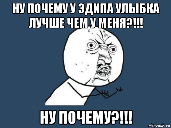 ну почему у эдипа улыбка лучше чем у меня?!!! ну почему?!!!, Мем Ну почему