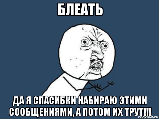 блеать да я спасибки набираю этими сообщениями, а потом их трут!!!, Мем Ну почему