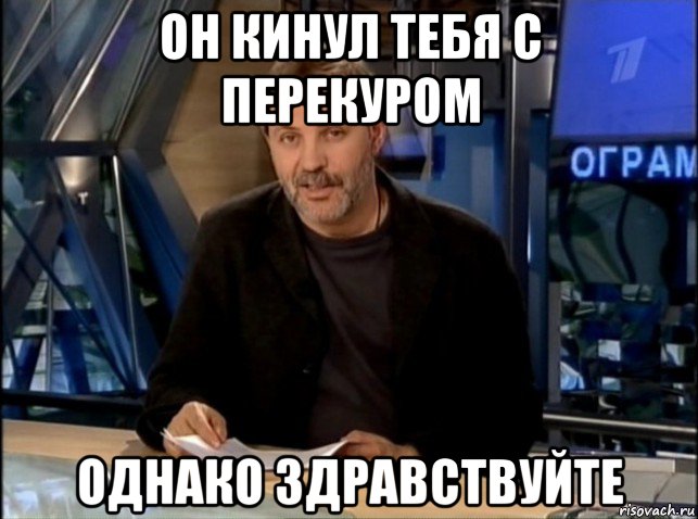 он кинул тебя с перекуром однако здравствуйте, Мем Однако Здравствуйте