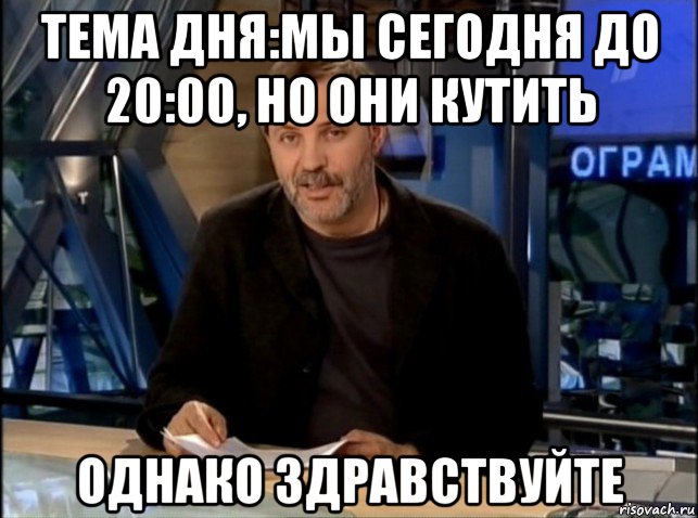 тема дня:мы сегодня до 20:00, но они кутить однако здравствуйте, Мем Однако Здравствуйте