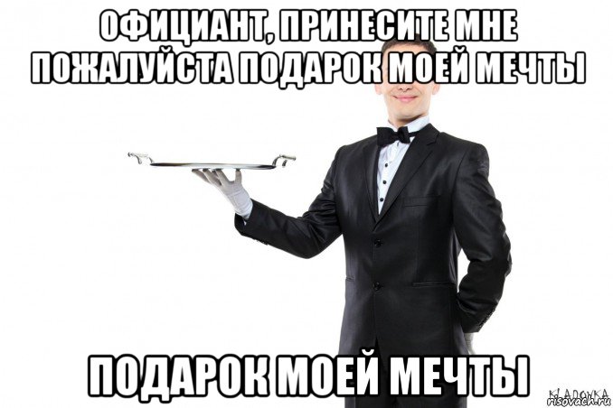 официант, принесите мне пожалуйста подарок моей мечты подарок моей мечты, Мем официант