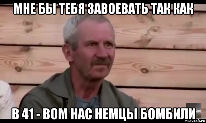 мне бы тебя завоевать так как в 41 - вом нас немцы бомбили, Мем  Охуевающий дед