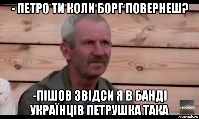 - петро ти коли борг повернеш? -пішов звідси я в банді українців петрушка така