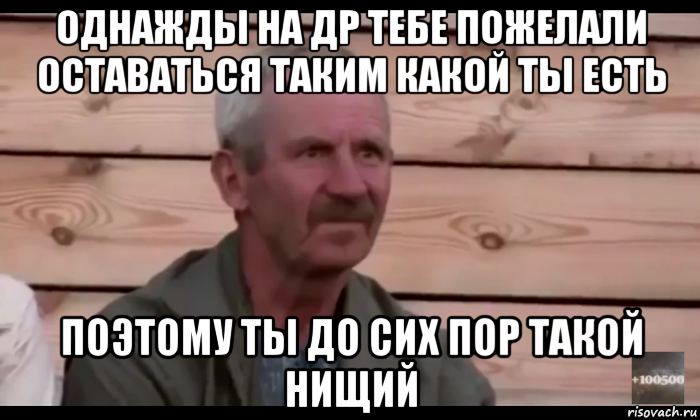 однажды на др тебе пожелали оставаться таким какой ты есть поэтому ты до сих пор такой нищий, Мем  Охуевающий дед