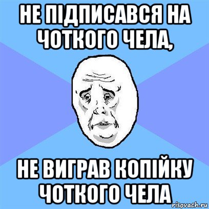 не підписався на чоткого чела, не виграв копійку чоткого чела