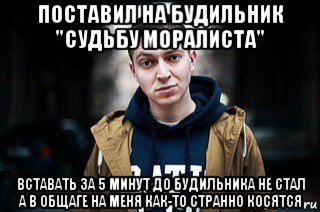 поставил на будильник "судьбу моралиста" вставать за 5 минут до будильника не стал а в общаге на меня как-то странно косятся
