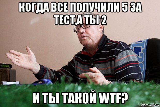 когда все получили 5 за тест,а ты 2 и ты такой wtf?, Мем ол