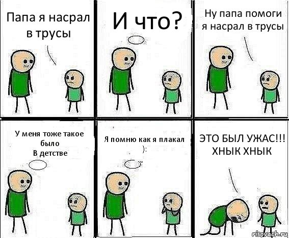 Папа я насрал в трусы И что? Ну папа помоги я насрал в трусы У меня тоже такое было
В детстве Я помню как я плакал
): ЭТО БЫЛ УЖАС!!!
ХНЫК ХНЫК, Комикс Воспоминания отца